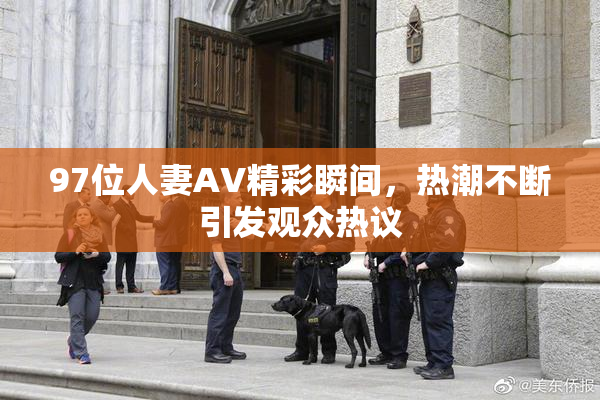 97位人妻AV精彩瞬间，热潮不断引发观众热议