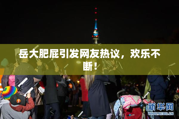 岳大肥屁引发网友热议，欢乐不断！