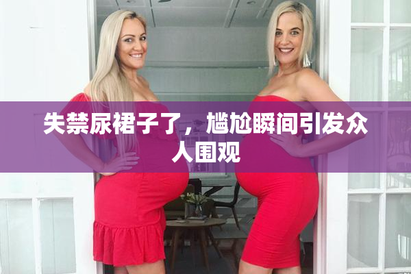 失禁尿裙子了，尴尬瞬间引发众人围观