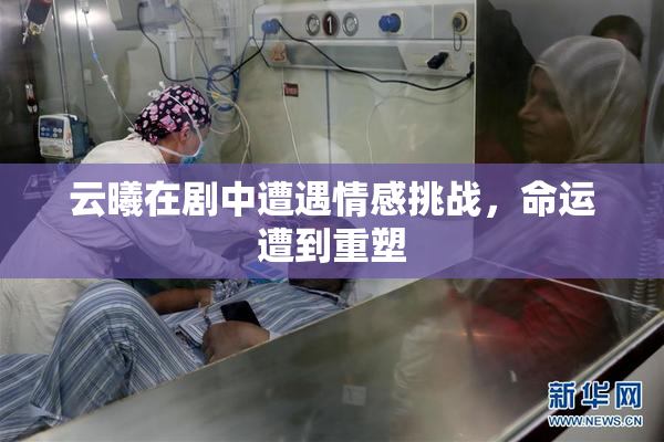 云曦在剧中遭遇情感挑战，命运遭到重塑