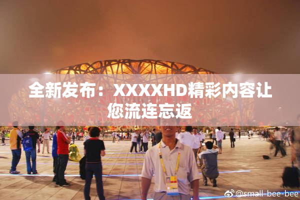 全新发布：XXXXHD精彩内容让您流连忘返