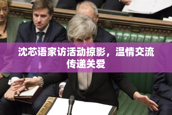 沈芯语家访活动掠影，温情交流传递关爱