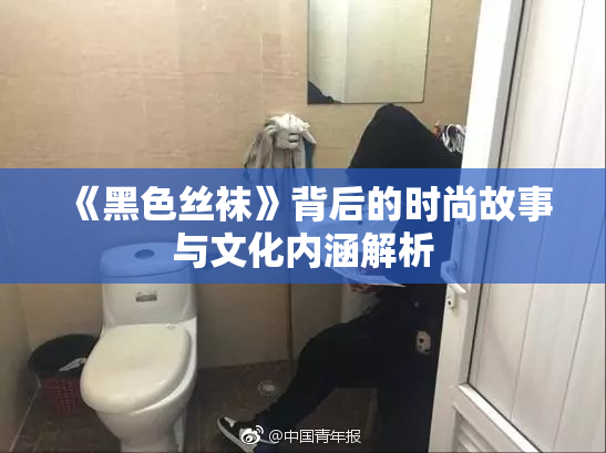 《黑色丝袜》背后的时尚故事与文化内涵解析