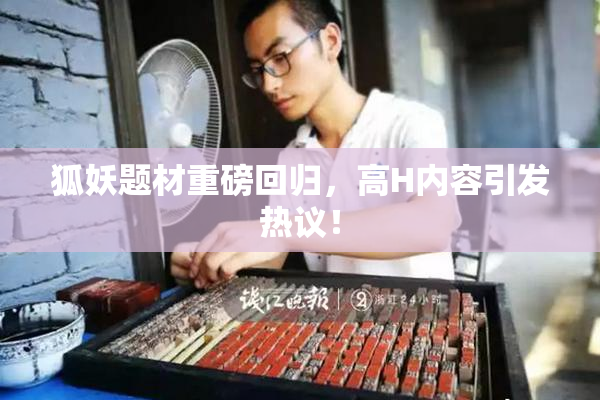 狐妖题材重磅回归，高H内容引发热议！