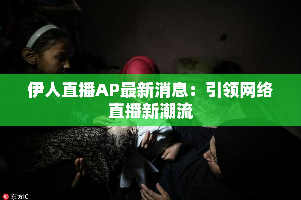 伊人直播AP最新消息：引领网络直播新潮流