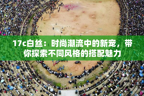 17c白丝：时尚潮流中的新宠，带你探索不同风格的搭配魅力