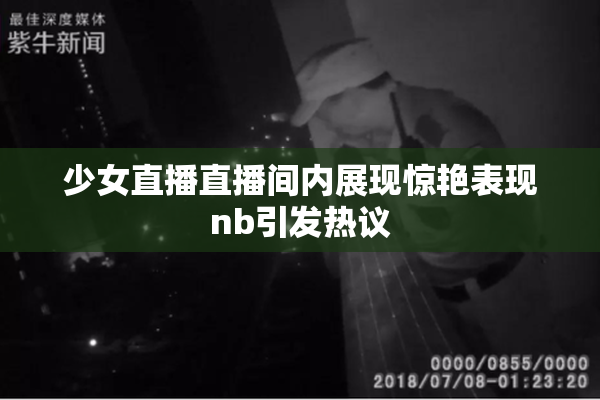 少女直播直播间内展现惊艳表现nb引发热议