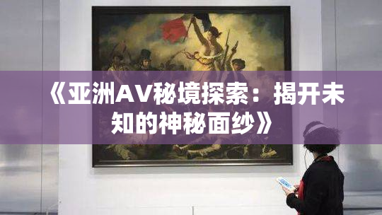 《亚洲AV秘境探索：揭开未知的神秘面纱》