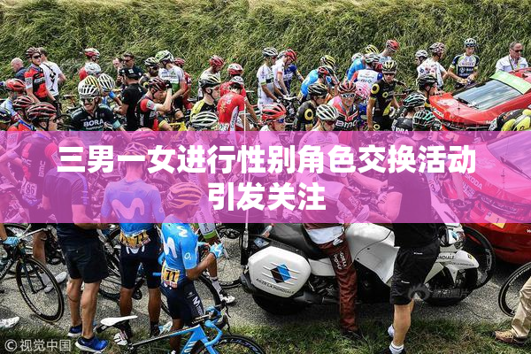 三男一女进行性别角色交换活动引发关注