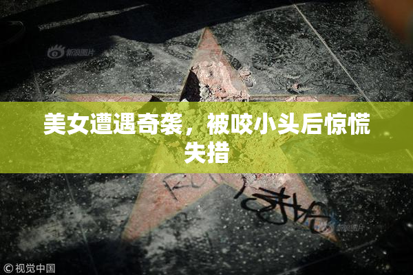 美女遭遇奇袭，被咬小头后惊慌失措