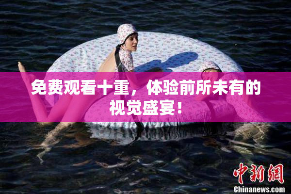 免费观看十重，体验前所未有的视觉盛宴！