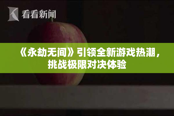 《永劫无间》引领全新游戏热潮，挑战极限对决体验