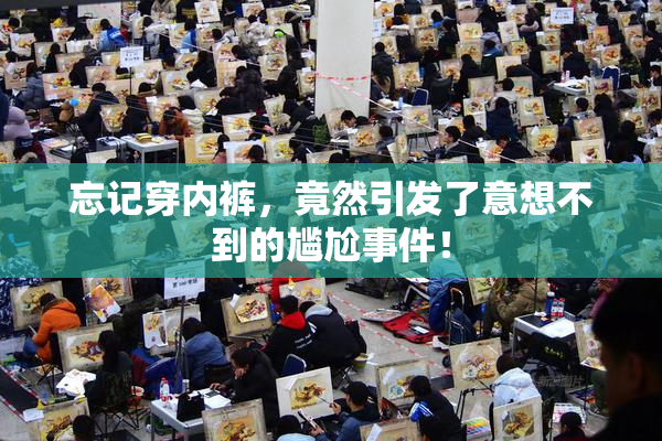 忘记穿内裤，竟然引发了意想不到的尴尬事件！