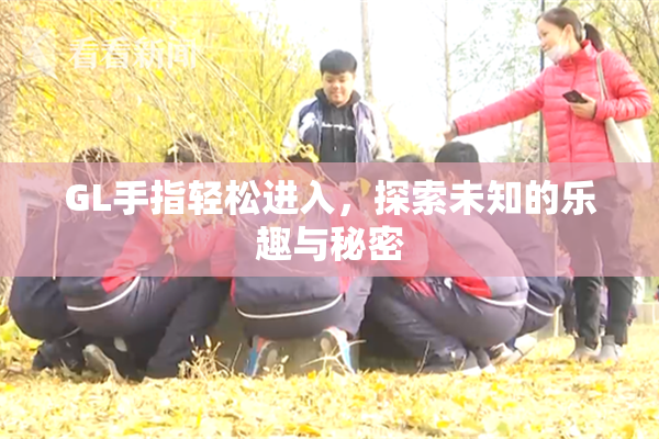GL手指轻松进入，探索未知的乐趣与秘密