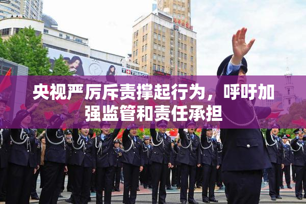 央视严厉斥责撑起行为，呼吁加强监管和责任承担