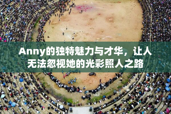 Anny的独特魅力与才华，让人无法忽视她的光彩照人之路