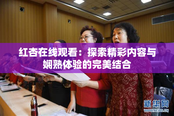 红杏在线观看：探索精彩内容与娴熟体验的完美结合