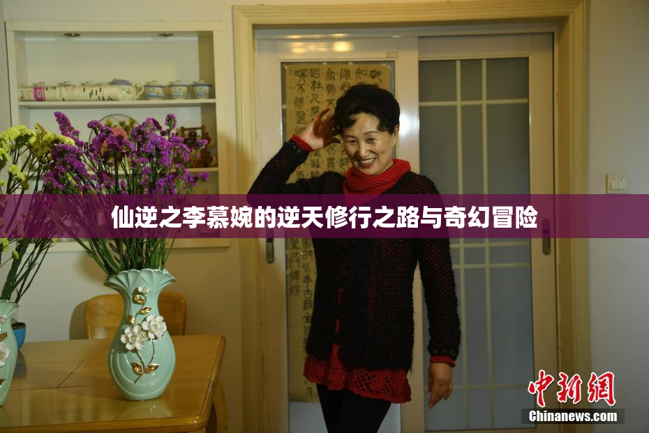 仙逆之李慕婉的逆天修行之路与奇幻冒险