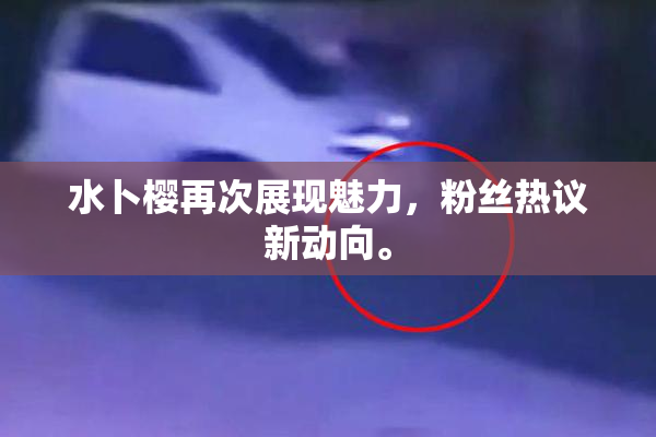 水卜樱再次展现魅力，粉丝热议新动向。