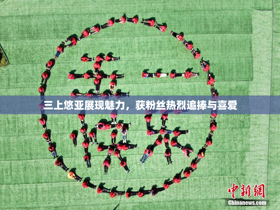 三上悠亚展现魅力，获粉丝热烈追捧与喜爱
