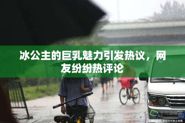 冰公主的巨乳魅力引发热议，网友纷纷热评论
