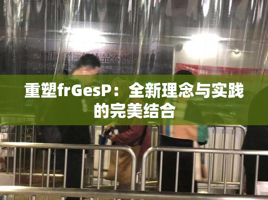 重塑frGesP：全新理念与实践的完美结合