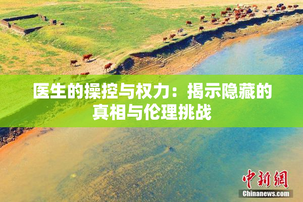 医生的操控与权力：揭示隐藏的真相与伦理挑战
