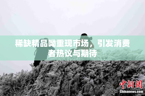 稀缺精品呦重现市场，引发消费者热议与期待
