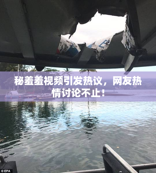 秘羞羞视频引发热议，网友热情讨论不止！