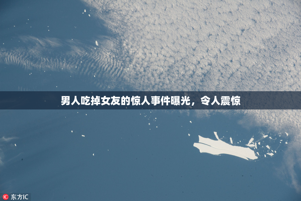 男人吃掉女友的惊人事件曝光，令人震惊