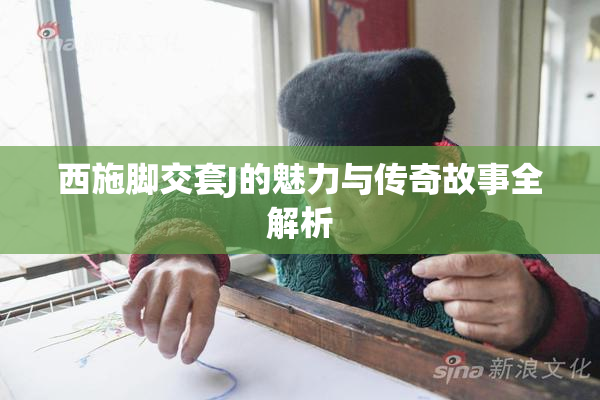 西施脚交套J的魅力与传奇故事全解析