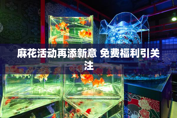 麻花活动再添新意 免费福利引关注