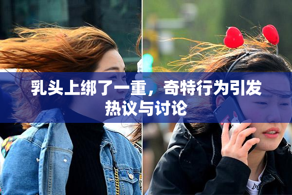 乳头上绑了一重，奇特行为引发热议与讨论