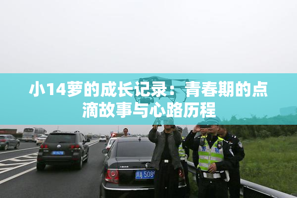 小14萝的成长记录：青春期的点滴故事与心路历程