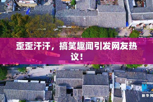 歪歪汗汗，搞笑趣闻引发网友热议！