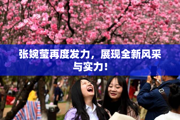 张婉莹再度发力，展现全新风采与实力！