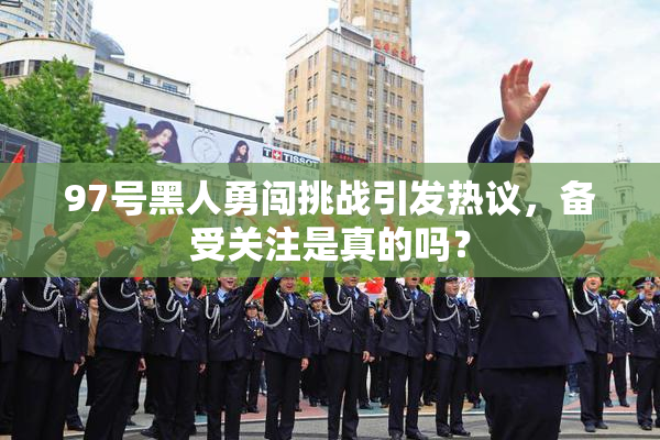 97号黑人勇闯挑战引发热议，备受关注是真的吗？