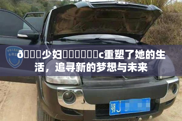 🔞少妇❌‌❌‌❌‌c重塑了她的生活，追寻新的梦想与未来