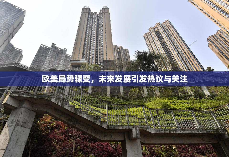欧美局势骤变，未来发展引发热议与关注