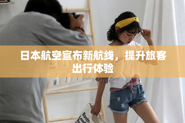 日本航空宣布新航线，提升旅客出行体验