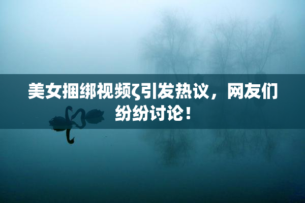 美女捆绑视频ζ引发热议，网友们纷纷讨论！