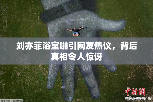 刘亦菲浴室啪引网友热议，背后真相令人惊讶