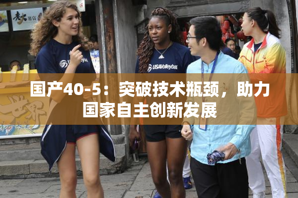 国产40-5：突破技术瓶颈，助力国家自主创新发展