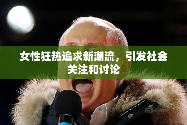 女性狂热追求新潮流，引发社会关注和讨论