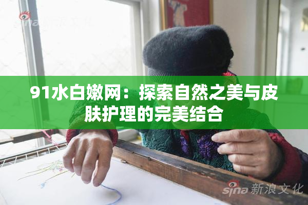 91水白嫩网：探索自然之美与皮肤护理的完美结合
