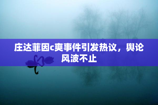 庄达菲因c爽事件引发热议，舆论风波不止