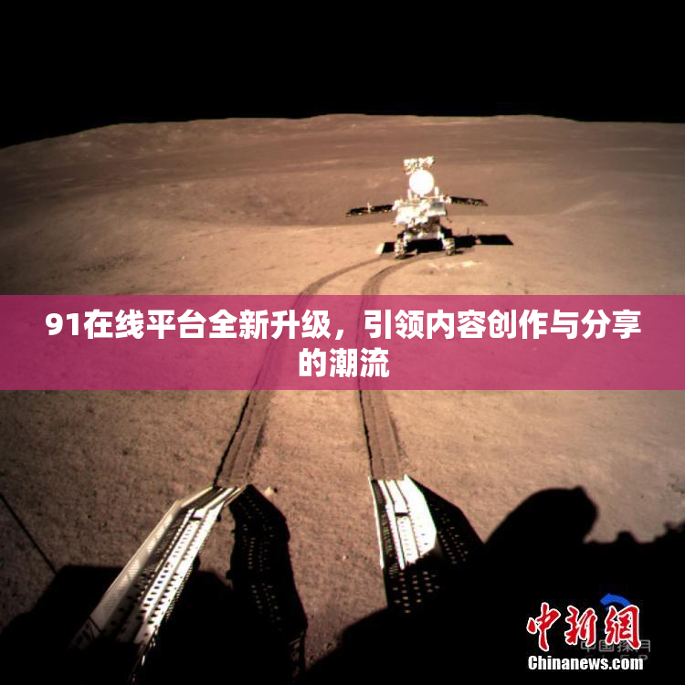 91在线平台全新升级，引领内容创作与分享的潮流