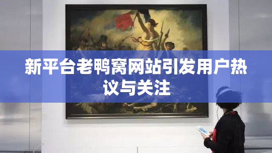 新平台老鸭窝网站引发用户热议与关注