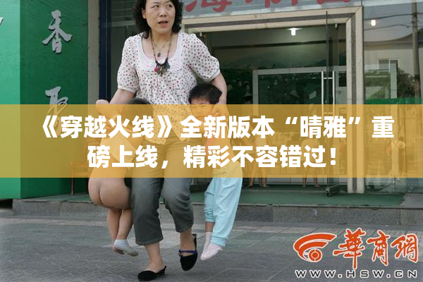 《穿越火线》全新版本“晴雅”重磅上线，精彩不容错过！
