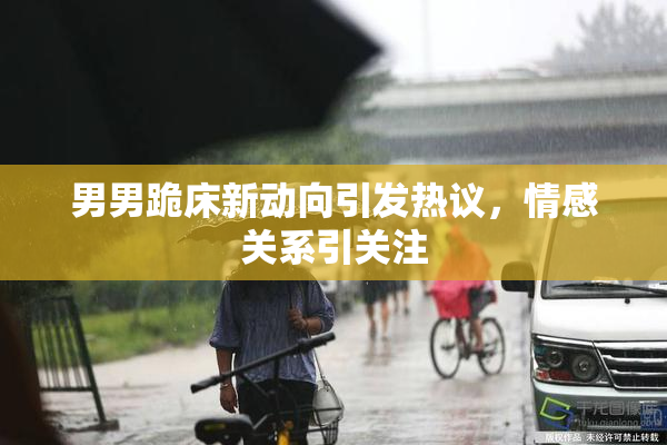 男男跪床新动向引发热议，情感关系引关注